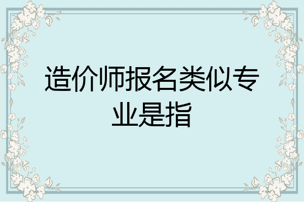 造价师报名类似专业是指