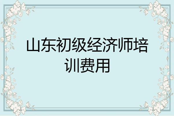山东初级经济师培训费用
