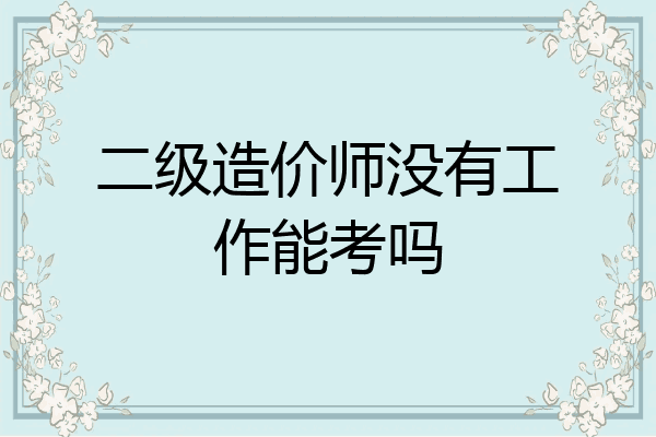 二级造价师没有工作能考吗