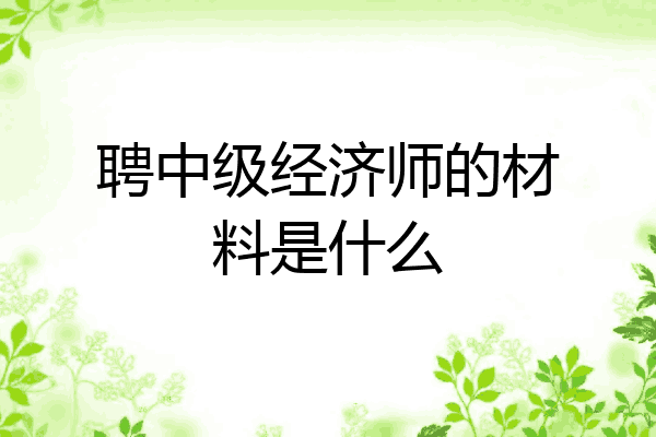 聘中级经济师的材料是什么