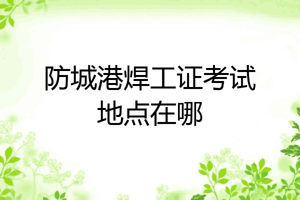 防城港焊工证考试地点在哪