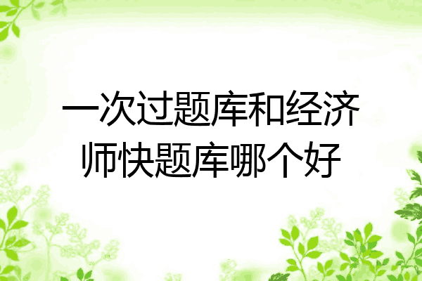 一次过题库和经济师快题库哪个好