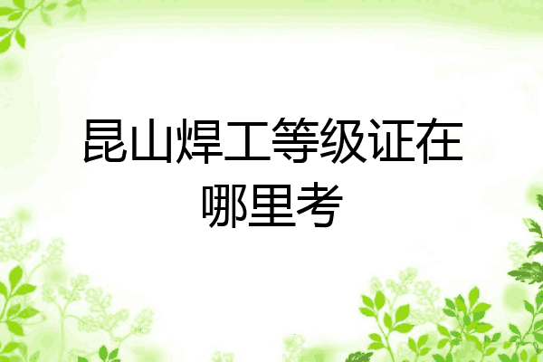 昆山焊工等级证在哪里考