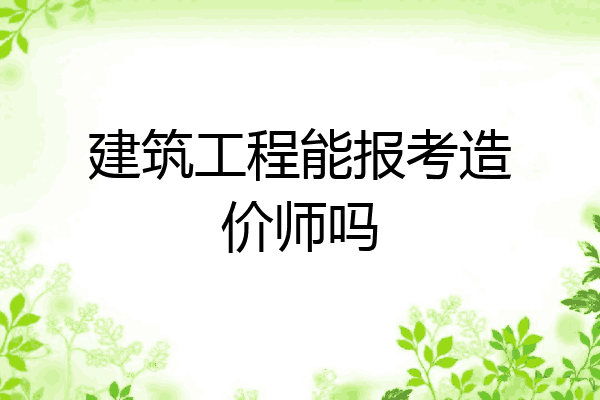 建筑工程能报考造价师吗