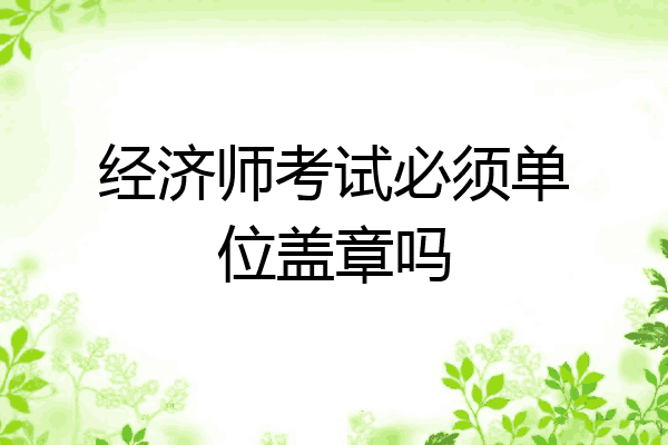 经济师考试必须单位盖章吗