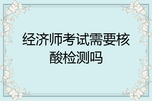 经济师考试需要核酸检测吗