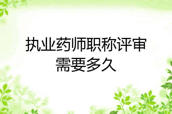 执业药师职称评审需要多久