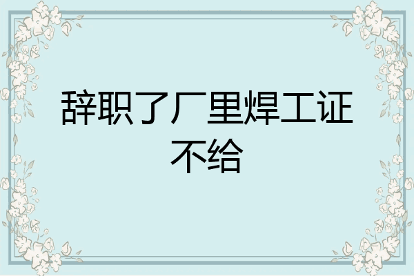 辞职了厂里焊工证不给