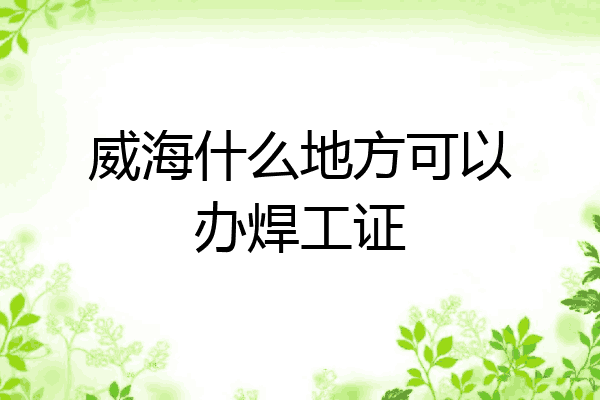 威海什么地方可以办焊工证