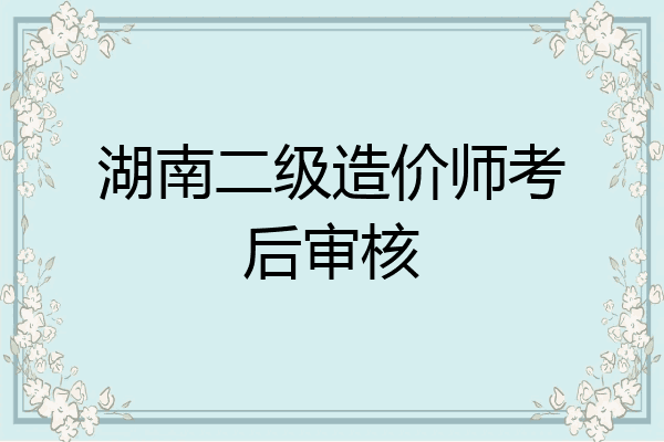 湖南二级造价师考后审核