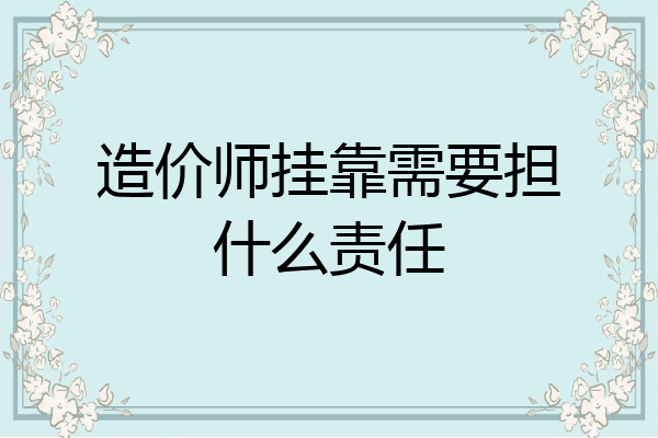 造价师挂靠需要担什么责任