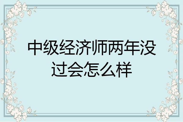 中级经济师两年没过会怎么样