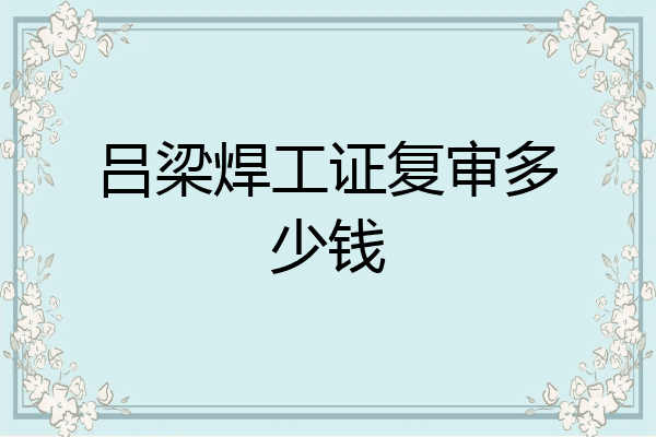 吕梁焊工证复审多少钱
