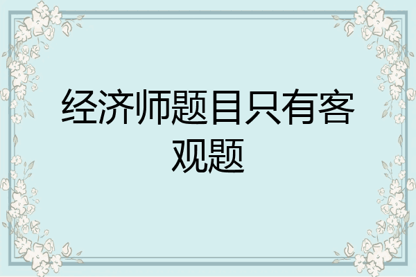 经济师题目只有客观题