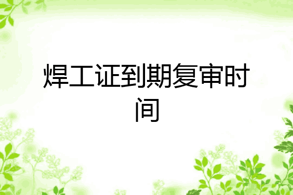 焊工证到期复审时间