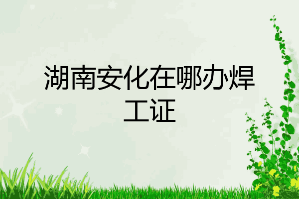 湖南安化在哪办焊工证