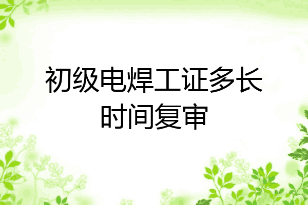 初级电焊工证多长时间复审