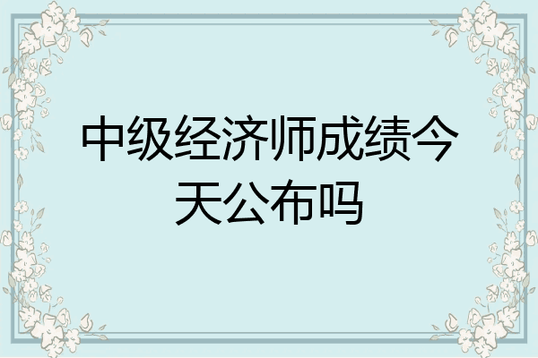 中级经济师成绩今天公布吗