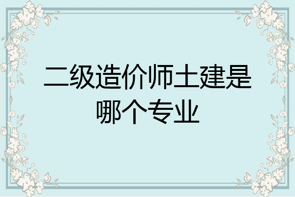 二级造价师土建是哪个专业