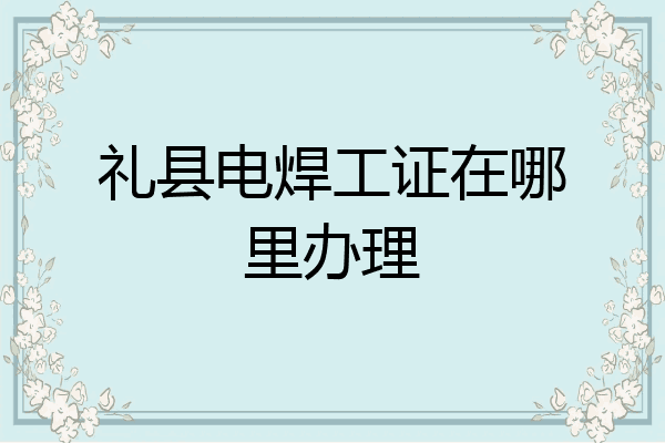 礼县电焊工证在哪里办理