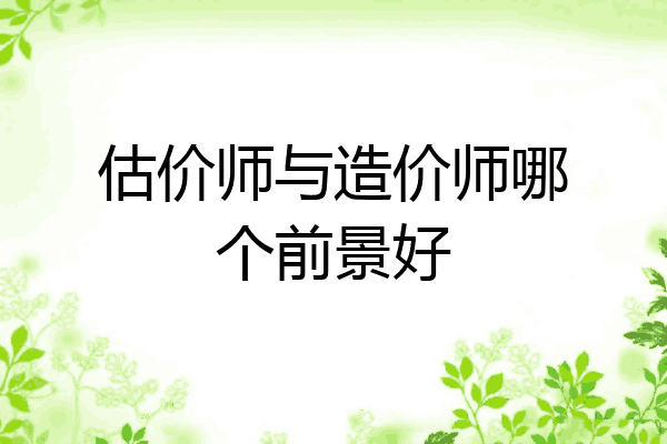 估价师与造价师哪个前景好