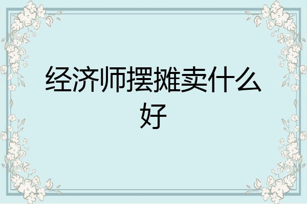 经济师摆摊卖什么好
