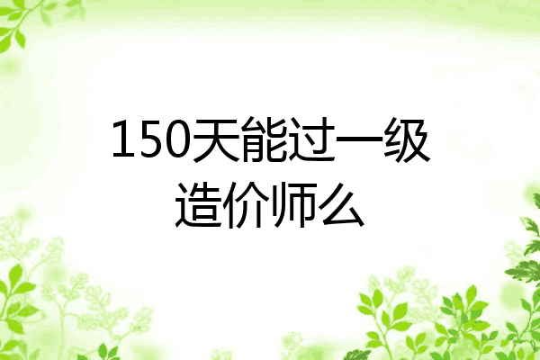 150天能过一级造价师么