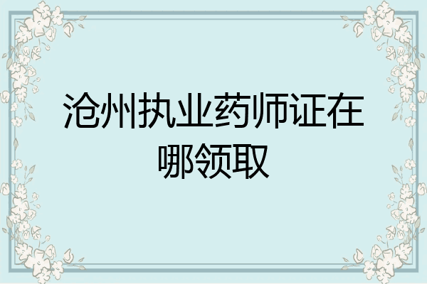 沧州执业药师证在哪领取