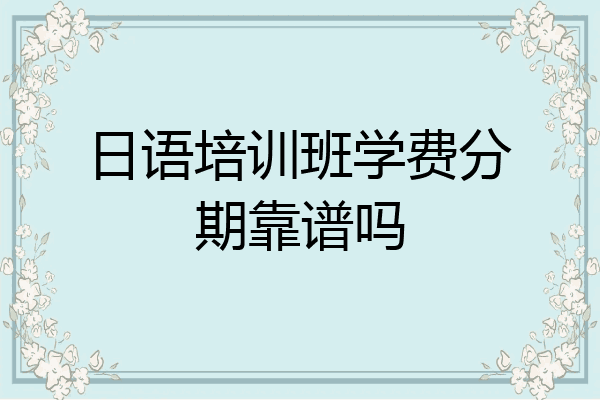 日语培训班学费分期靠谱吗