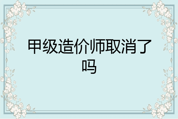 甲级造价师取消了吗