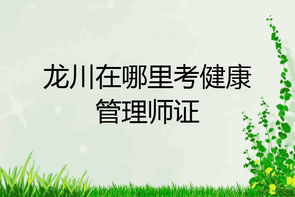 龙川在哪里考健康管理师证