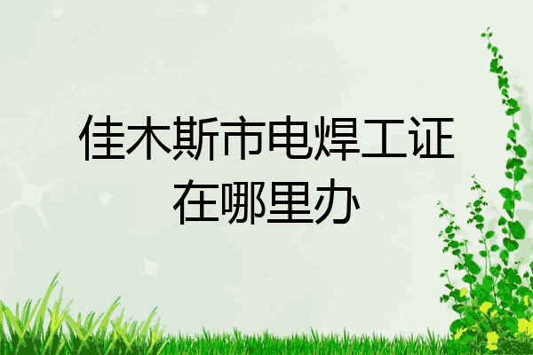 佳木斯市电焊工证在哪里办