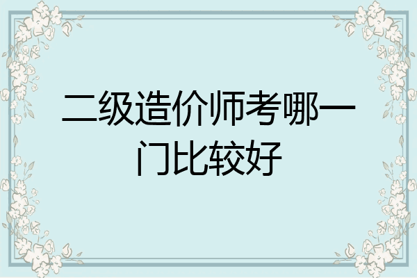 二级造价师考哪一门比较好