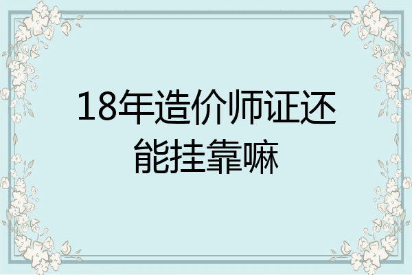 18年造价师证还能挂靠嘛