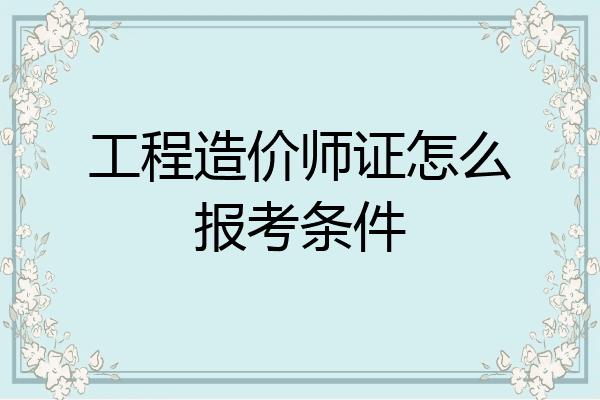 工程造价师证怎么报考条件
