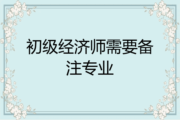 初级经济师需要备注专业