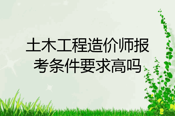 土木工程造价师报考条件要求高吗