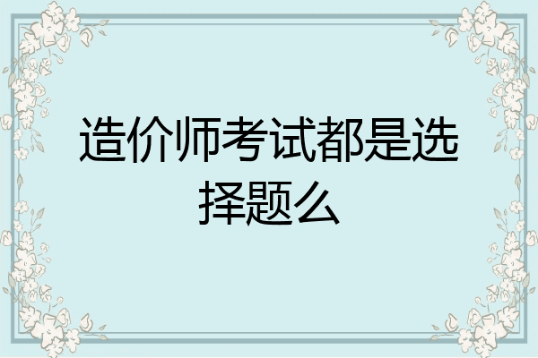 造价师考试都是选择题么