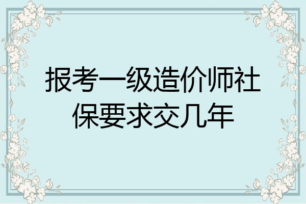 报考一级造价师社保要求交几年