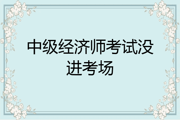 中级经济师考试没进考场