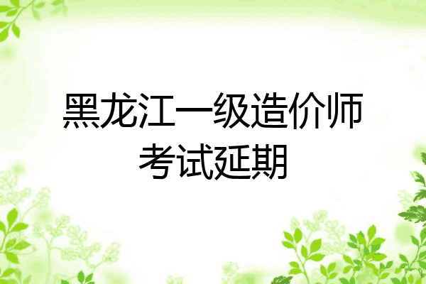 黑龙江一级造价师考试延期