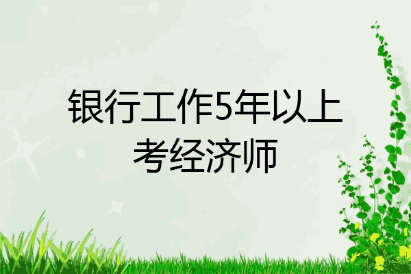 银行工作5年以上考经济师