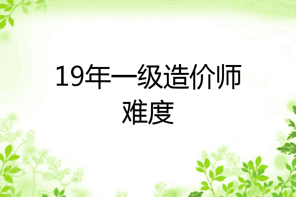 19年一级造价师难度