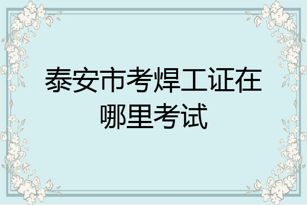 泰安市考焊工证在哪里考试