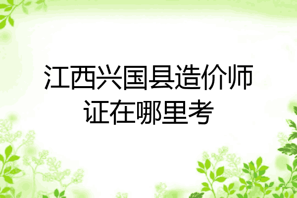 江西兴国县造价师证在哪里考