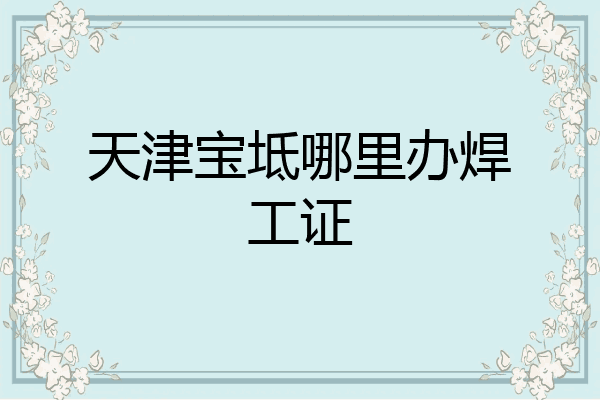 天津宝坻哪里办焊工证