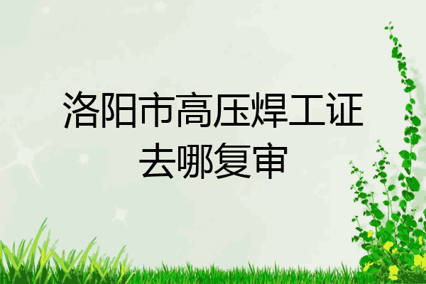 洛阳市高压焊工证去哪复审