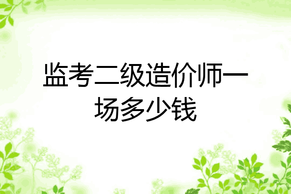 监考二级造价师一场多少钱