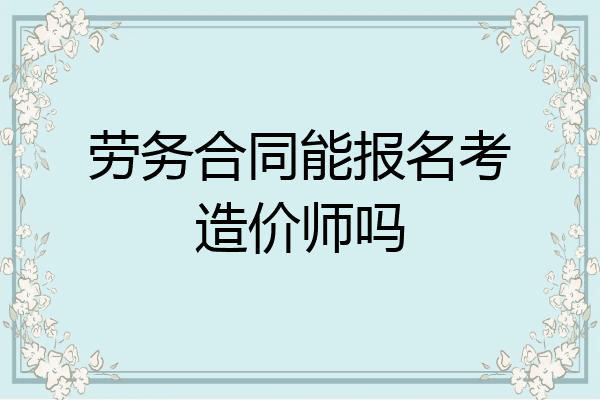 劳务合同能报名考造价师吗