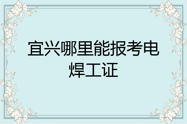 宜兴哪里能报考电焊工证